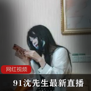 禁忌之爱，91沈先生最新直播作品全程曝光！