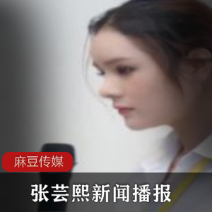 张芸熙火辣新闻播报，cheng+ren+shi+pin全揭秘！