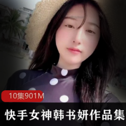 《快手韩书妍定制系列》-10部cheng+ren+shi+pin，让你心动不已！